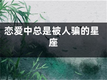 恋爱中总是被人骗的星座