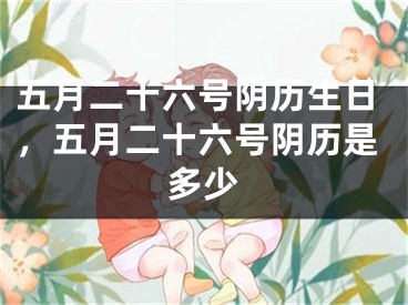 五月二十六号阴历生日,五月二十六号阴历是多少
