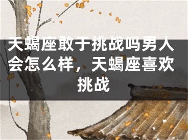 天蝎座敢于挑战吗男人会怎么样，天蝎座喜欢挑战