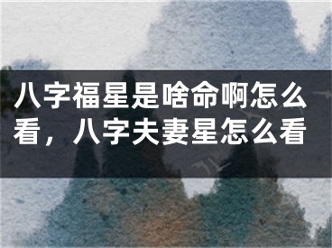 八字福星是啥命啊怎么看，八字夫妻星怎么看