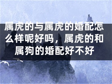 属虎的与属虎的婚配怎么样呢好吗，属虎的和属狗的婚配好不好