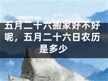 五月二十六搬家好不好呢,五月二十六日农历是多少