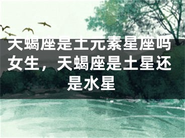 天蝎座是土元素星座吗女生，天蝎座是土星还是水星