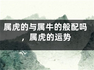 属虎的与属牛的般配吗,属虎的运势