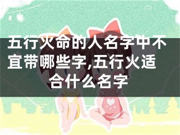 五行火命的人名字中不宜带哪些字,五行火适合什么名字