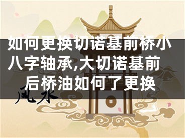 如何更换切诺基前桥小八字轴承,大切诺基前后桥油如何了更换