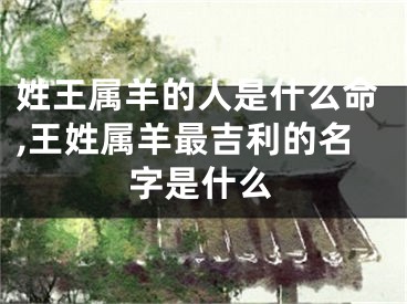 姓王属羊的人是什么命,王姓属羊最吉利的名字是什么