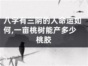八字有三阴的人命运如何,一亩桃树能产多少桃胶