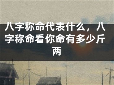 八字称命代表什么,八字称命看你命有多少斤两