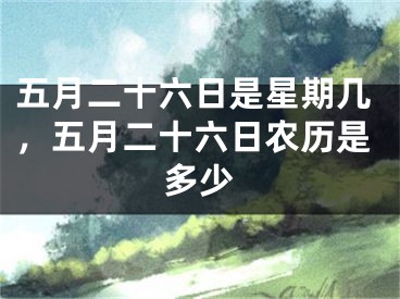 五月二十六日是星期几，五月二十六日农历是多少