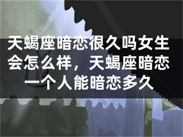 天蝎座暗恋很久吗女生会怎么样，天蝎座暗恋一个人能暗恋多久