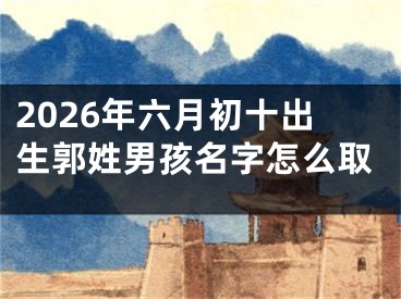 2026年六月初十出生郭姓男孩名字怎么取