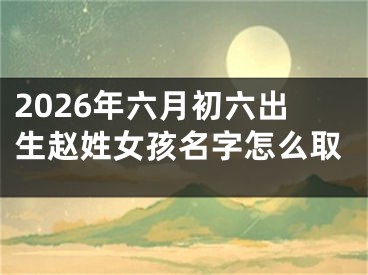 2026年六月初六出生赵姓女孩名字怎么取