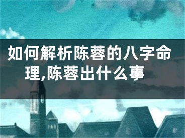 如何解析陈蓉的八字命理,陈蓉出什么事