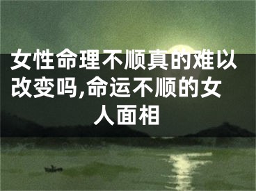 女性命理不顺真的难以改变吗,命运不顺的女人面相
