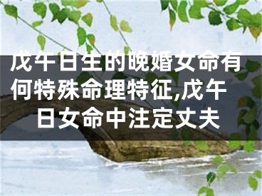 戊午日生的晚婚女命有何特殊命理特征,戊午日女命中注定丈夫