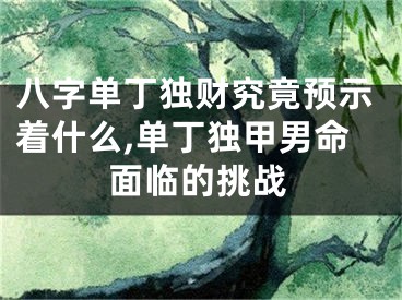 八字单丁独财究竟预示着什么,单丁独甲男命面临的挑战