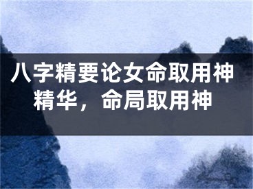 八字精要论女命取用神精华,命局取用神