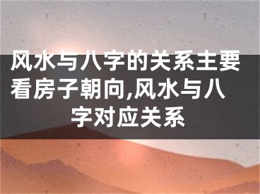 风水与八字的关系主要看房子朝向,风水与八字对应关系