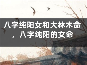 八字纯阳女和大林木命，八字纯阳的女命