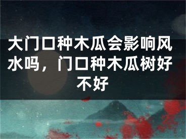 大门口种木瓜会影响风水吗,门口种木瓜树好不好