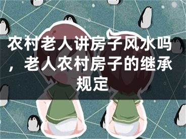 农村老人讲房子风水吗，老人农村房子的继承规定