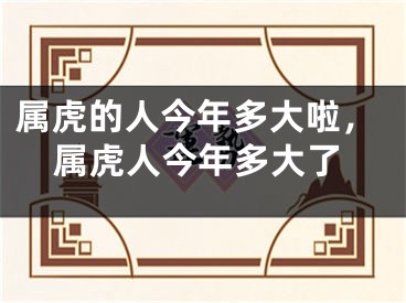 属虎的人今年多大啦，属虎人今年多大了