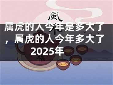 属虎的人今年是多大了，属虎的人今年多大了2025年