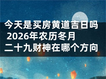 今天是买房黄道吉日吗 2026年农历冬月二十九财神在哪个方向
