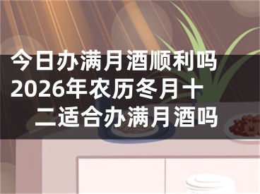 今日办满月酒顺利吗 2026年农历冬月十二适合办满月酒吗