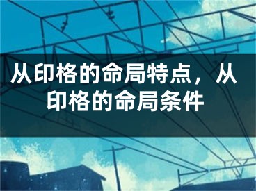 从印格的命局特点，从印格的命局条件
