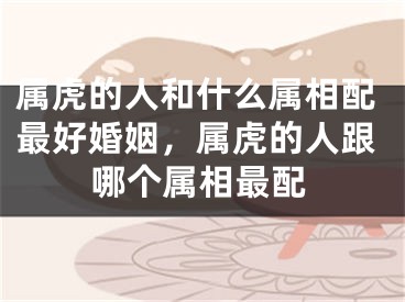 属虎的人和什么属相配最好婚姻，属虎的人跟哪个属相最配