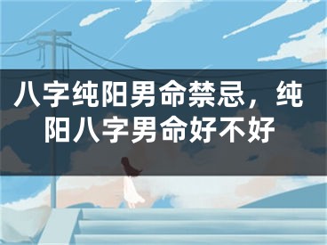八字纯阳男命禁忌，纯阳八字男命好不好