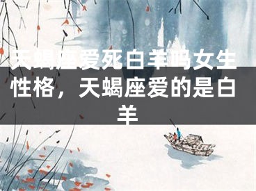 天蝎座爱死白羊吗女生性格，天蝎座爱的是白羊