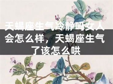 天蝎座生气冷静吗女人会怎么样，天蝎座生气了该怎么哄