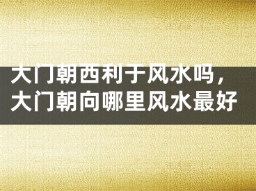 大门朝西利于风水吗，大门朝向哪里风水最好