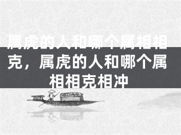 属虎的人和哪个属相相克，属虎的人和哪个属相相克相冲