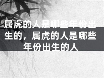 属虎的人是哪些年份出生的，属虎的人是哪些年份出生的人