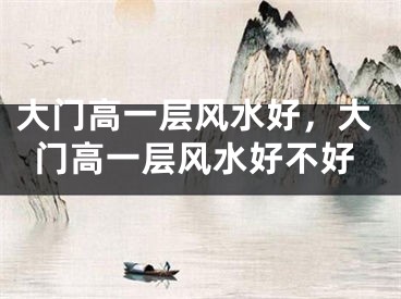 大门高一层风水好,大门高一层风水好不好
