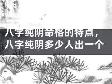 八字纯阴命格的特点，八字纯阴多少人出一个