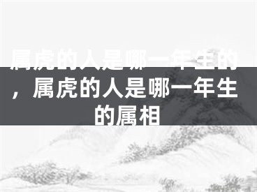 属虎的人是哪一年生的，属虎的人是哪一年生的属相