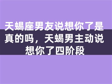 天蝎座男友说想你了是真的吗,天蝎男主动说想你了四阶段