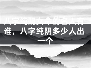 八字纯阴女命的名人有谁，八字纯阴多少人出一个