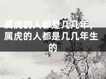 属虎的人都是几几年，属虎的人都是几几年生的
