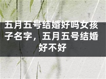 五月五号结婚好吗女孩子名字，五月五号结婚好不好