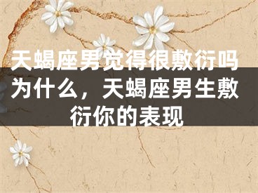 天蝎座男觉得很敷衍吗为什么，天蝎座男生敷衍你的表现