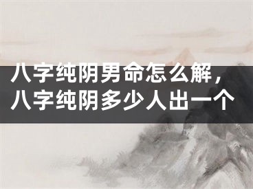 八字纯阴男命怎么解，八字纯阴多少人出一个