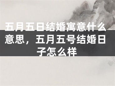 五月五日结婚寓意什么意思，五月五号结婚日子怎么样