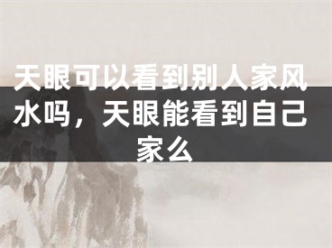 天眼可以看到别人家风水吗，天眼能看到自己家么