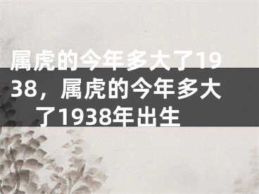 属虎的今年多大了1938，属虎的今年多大了1938年出生